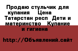 Продаю стульчик для купания  › Цена ­ 200 - Татарстан респ. Дети и материнство » Купание и гигиена   